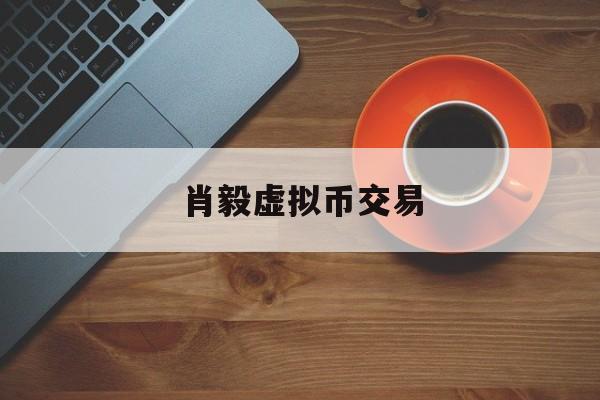 肖毅虚拟币交易(虚拟币交易所合法)